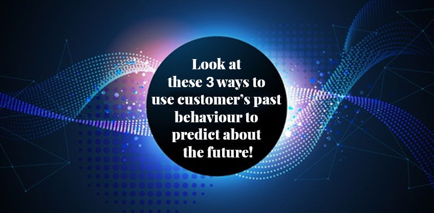 Look at these 3 ways to use customer’s past behaviour to predict about the future!