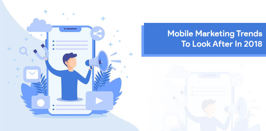 Mobile Marketing Trends To Look After In 2018 