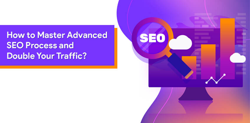 How to Master Advanced SEO Process and Double Your Traffic?