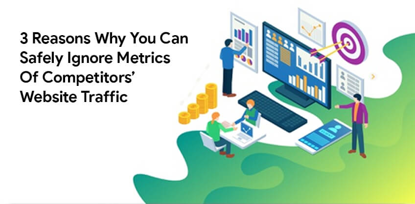 3 reasons why you can safely ignore metrics of competitors’ website traffic