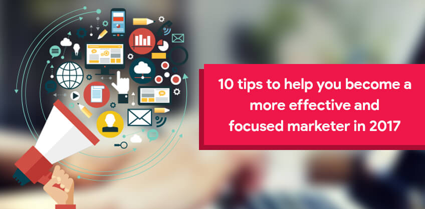 10 tips to help you become a more effective and focused marketer in 2017