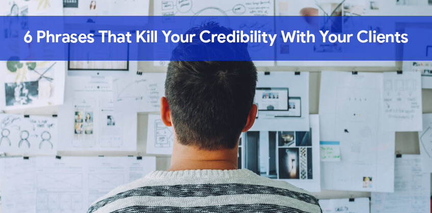 6 phrases that kill your credibility with your clients