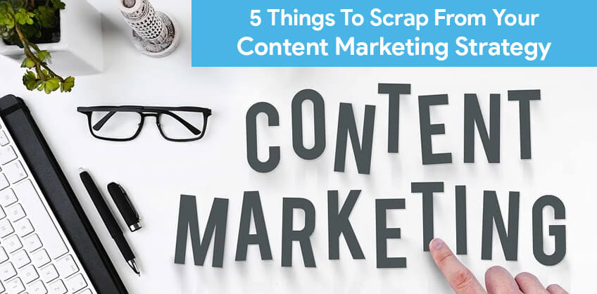 5 things to scrap from your content marketing strategy